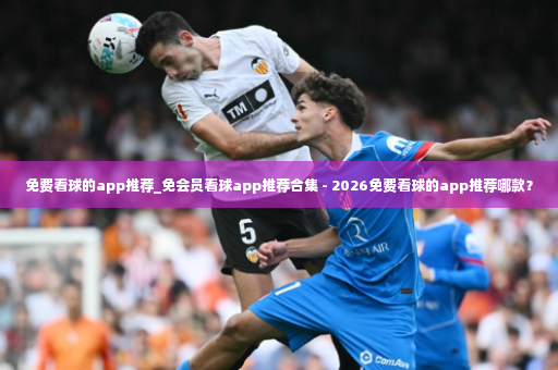 免费看球的app推荐_免会员看球app推荐合集 - 2026免费看球的app推荐哪款?-第3张图片-体育博彩 免费看球的app推荐_免会员看球app推荐合集 - 2026免费看球的app推荐哪款?-第3张图片-体育博彩