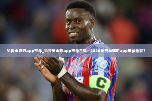 免费看球的app推荐_免会员看球app推荐合集 - 2026免费看球的app推荐哪款？-第4张图片-体育博彩