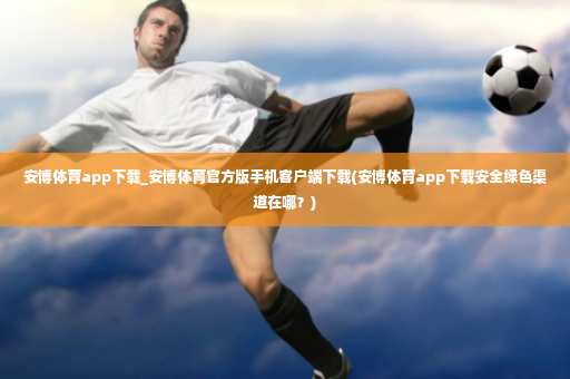 安博体育app下载_安博体育官方版手机客户端下载(安博体育app下载安全绿色渠道在哪？)