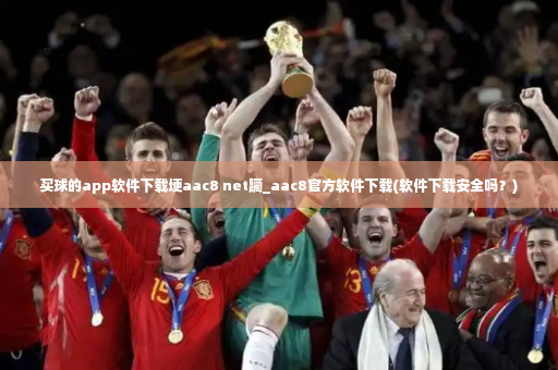 买球的app软件下载埂aac8 net躏_aac8官方软件下载(软件下载安全吗？)-第2张图片-体育博彩