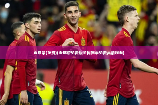 看球帝(免费)(看球帝免费版全网赛事免费高清观看)