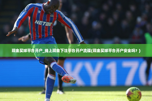 现金买球平台开户_线上现金下注平台开户流程(现金买球平台开户安全吗?)-第3张图片-体育博彩 现金买球平台开户_线上现金下注平台开户流程(现金买球平台开户安全吗?)-第3张图片-体育博彩