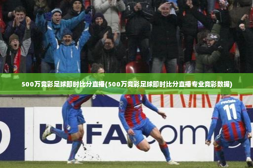 500万竞彩足球即时比分直播(500万竞彩足球即时比分直播专业竞彩数据)-第4张图片-体育博彩 500万竞彩足球即时比分直播(500万竞彩足球即时比分直播专业竞彩数据)-第4张图片-体育博彩