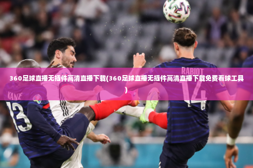 360足球直播无插件高清直播下载(360足球直播无插件高清直播下载免费看球工具)-第2张图片-体育博彩