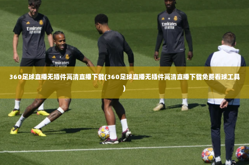 360足球直播无插件高清直播下载(360足球直播无插件高清直播下载免费看球工具)-第3张图片-体育博彩