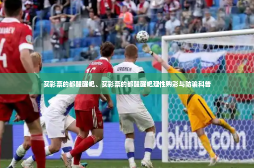 买彩票的都醒醒吧、买彩票的都醒醒吧理性购彩与防骗科普-第2张图片-体育博彩