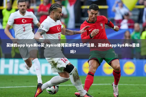 买球的app ky6典io买_ky6io体育买球平台开户注册、买球的app ky6典io靠谱吗？-第4张图片-体育博彩