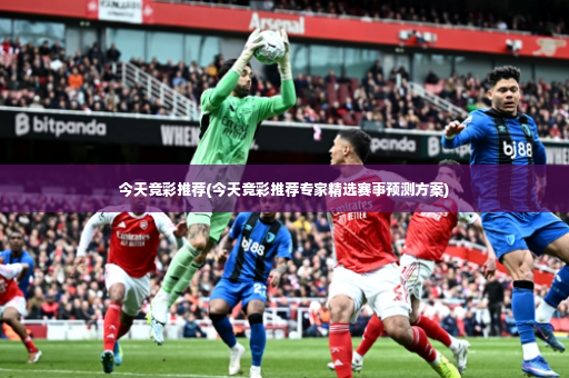 今天竞彩推荐(今天竞彩推荐专家精选赛事预测方案)