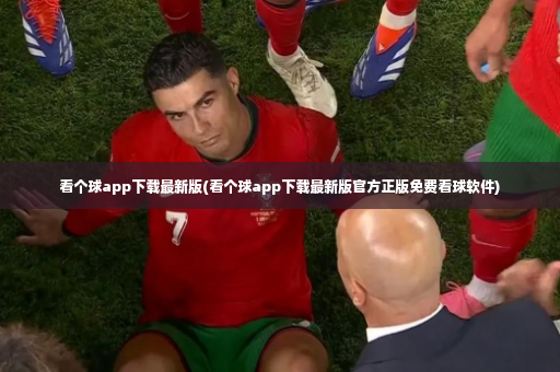 看个球app下载最新版(看个球app下载最新版官方正版免费看球软件)-第2张图片-体育博彩