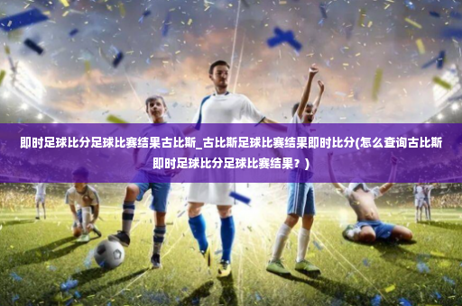 即时足球比分足球比赛结果古比斯_古比斯足球比赛结果即时比分(怎么查询古比斯即时足球比分足球比赛结果？)-第2张图片-体育博彩