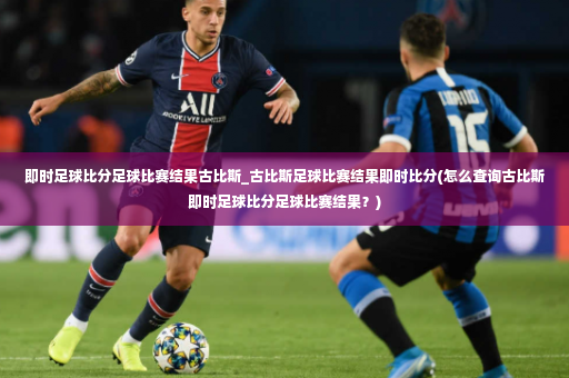即时足球比分足球比赛结果古比斯_古比斯足球比赛结果即时比分(怎么查询古比斯即时足球比分足球比赛结果？)-第3张图片-体育博彩