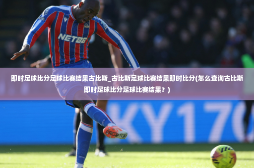 即时足球比分足球比赛结果古比斯_古比斯足球比赛结果即时比分(怎么查询古比斯即时足球比分足球比赛结果？)-第4张图片-体育博彩