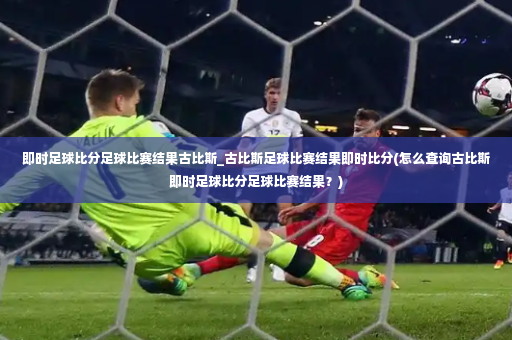 即时足球比分足球比赛结果古比斯_古比斯足球比赛结果即时比分(怎么查询古比斯即时足球比分足球比赛结果？)