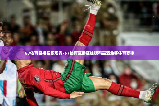 67体育直播在线观看-67体育直播在线观看高清免费体育赛事-第4张图片-体育博彩