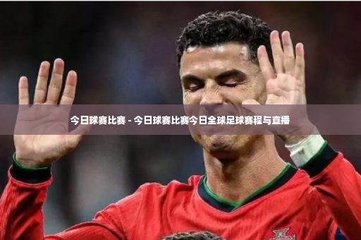 今日球赛比赛 - 今日球赛比赛今日全球足球赛程与直播-第3张图片-体育博彩