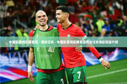 中国彩票竞彩网首页 - 混合过关 - 中国彩票竞彩网首页混合过关竞彩玩法介绍-第2张图片-体育博彩