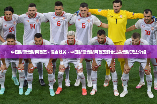 中国彩票竞彩网首页 - 混合过关 - 中国彩票竞彩网首页混合过关竞彩玩法介绍