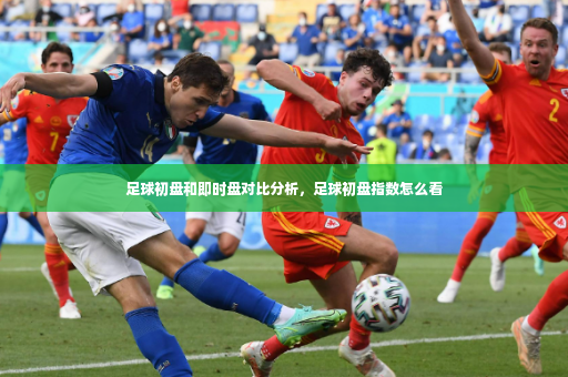 足球初盘和即时盘对比分析，足球初盘指数怎么看