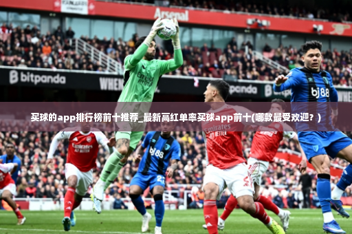 买球的app排行榜前十推荐_最新高红单率买球app前十(哪款最受欢迎？)-第2张图片-体育博彩