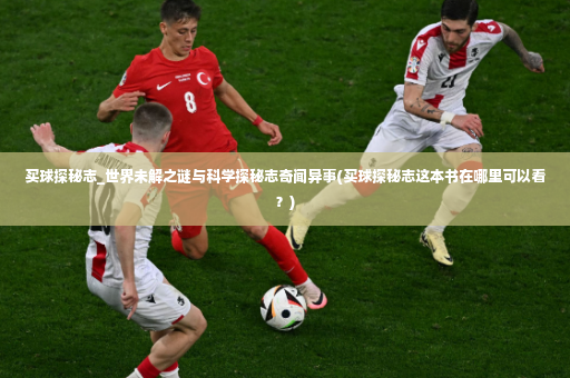 买球探秘志_世界未解之谜与科学探秘志奇闻异事(买球探秘志这本书在哪里可以看？)-第2张图片-体育博彩