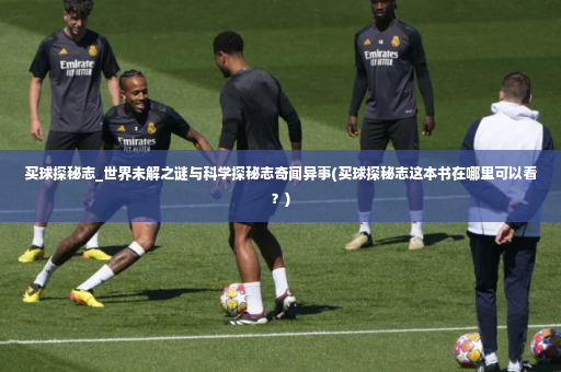 买球探秘志_世界未解之谜与科学探秘志奇闻异事(买球探秘志这本书在哪里可以看？)