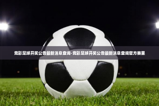 竞彩足球开奖公告最新消息查询-竞彩足球开奖公告最新消息查询官方赛果-第3张图片-体育博彩 竞彩足球开奖公告最新消息查询-竞彩足球开奖公告最新消息查询官方赛果-第3张图片-体育博彩