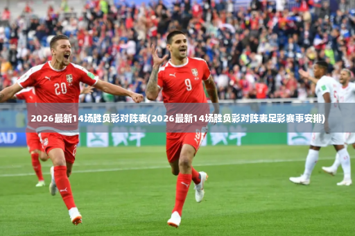 2026最新14场胜负彩对阵表(2026最新14场胜负彩对阵表足彩赛事安排)-第2张图片-体育博彩