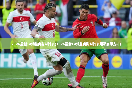 2026最新14场胜负彩对阵表(2026最新14场胜负彩对阵表足彩赛事安排)-第4张图片-体育博彩