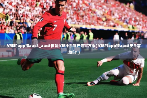 买球的app措aac8_aac8体育买球手机客户端官方版(买球的app措aac8安全靠谱吗？)-第3张图片-体育博彩