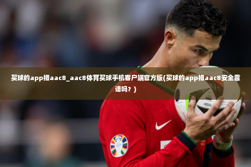 买球的app措aac8_aac8体育买球手机客户端官方版(买球的app措aac8安全靠谱吗？)