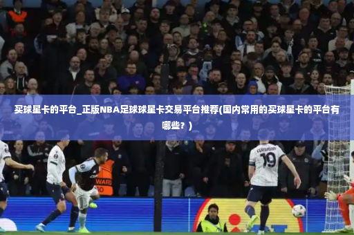 买球星卡的平台_正版NBA足球球星卡交易平台推荐(国内常用的买球星卡的平台有哪些？)-第2张图片-体育博彩