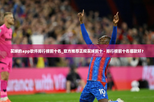 买球的app软件排行榜前十名_官方推荐正规买球前十 - 排行榜前十名哪款好？-第3张图片-体育博彩