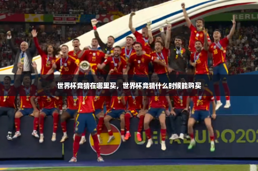 世界杯竞猜在哪里买,世界杯竞猜什么时候能购买-第3张图片-体育博彩 世界杯竞猜在哪里买,世界杯竞猜什么时候能购买-第3张图片-体育博彩