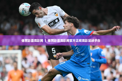 体育彩票竞彩网 ｜ 体育彩票竞彩网官方正规竞彩足球平台-第4张图片-体育博彩