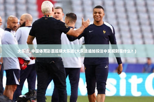 大乐透_中国体育彩票超级大乐透(大乐透追加投注中奖规则是什么?)-第2张图片-体育博彩 大乐透_中国体育彩票超级大乐透(大乐透追加投注中奖规则是什么?)-第2张图片-体育博彩