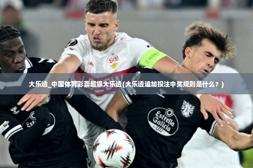 大乐透_中国体育彩票超级大乐透(大乐透追加投注中奖规则是什么?)-第4张图片-体育博彩 大乐透_中国体育彩票超级大乐透(大乐透追加投注中奖规则是什么?)-第4张图片-体育博彩