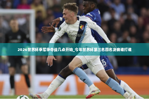 2026世界杯季军争夺战几点开始_今年世界杯第三名四名决赛谁打谁-第3张图片-体育博彩