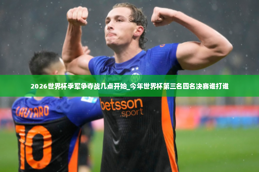 2026世界杯季军争夺战几点开始_今年世界杯第三名四名决赛谁打谁-第1张图片-体育博彩