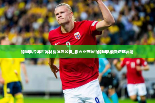 德国队今年世界杯战况怎么样_穆西亚拉领衔德国队最新进球高清-第2张图片-体育博彩