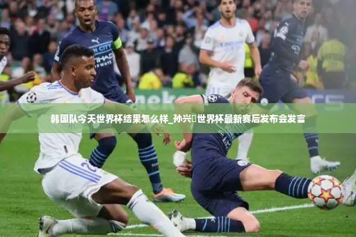 韩国队今天世界杯结果怎么样_孙兴慜世界杯最新赛后发布会发言-第2张图片-体育博彩