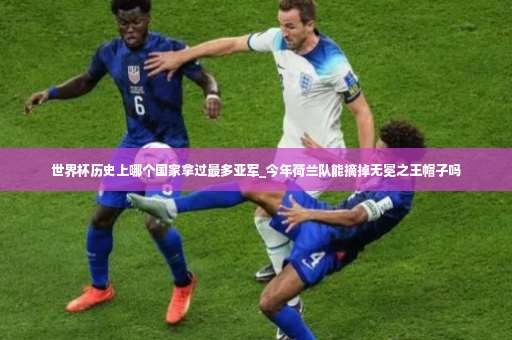 世界杯历史上哪个国家拿过最多亚军_今年荷兰队能摘掉无冕之王帽子吗-第4张图片-体育博彩