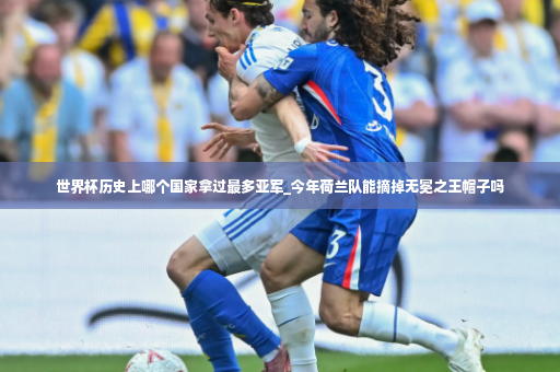 世界杯历史上哪个国家拿过最多亚军_今年荷兰队能摘掉无冕之王帽子吗