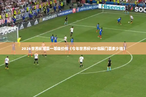 2026世界杯球票一等座价格（今年世界杯VIP包厢门票多少钱）-第2张图片-体育博彩