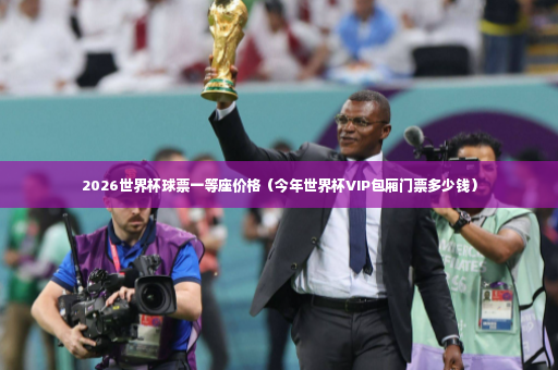 2026世界杯球票一等座价格（今年世界杯VIP包厢门票多少钱）
