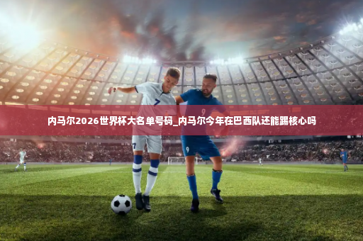 内马尔2026世界杯大名单号码_内马尔今年在巴西队还能踢核心吗-第4张图片-体育博彩