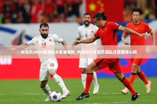 内马尔2026世界杯大名单号码_内马尔今年在巴西队还能踢核心吗