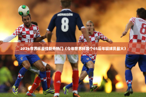 2026世界杯最佳新秀热门（今年世界杯哪个05后年轻球员最火）-第3张图片-体育博彩
