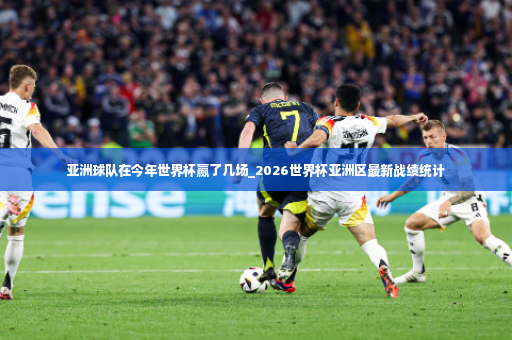 亚洲球队在今年世界杯赢了几场_2026世界杯亚洲区最新战绩统计-第2张图片-体育博彩