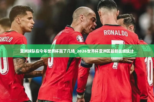 亚洲球队在今年世界杯赢了几场_2026世界杯亚洲区最新战绩统计-第3张图片-体育博彩