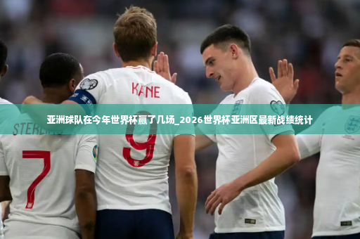 亚洲球队在今年世界杯赢了几场_2026世界杯亚洲区最新战绩统计-第4张图片-体育博彩
